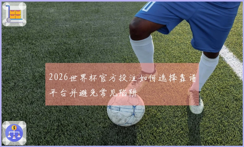2026世界杯官方投注如何选择靠谱平台并避免常见陷阱