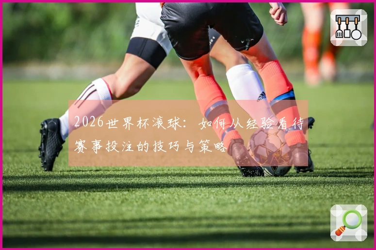 2026世界杯滚球：如何从经验看待赛事投注的技巧与策略