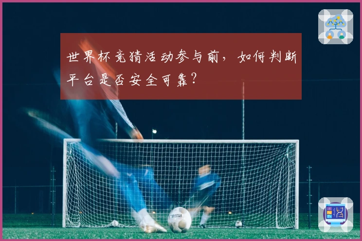 世界杯竞猜活动参与前，如何判断平台是否安全可靠？