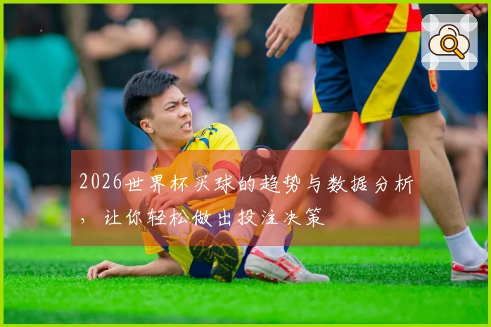 2026世界杯买球的趋势与数据分析，让你轻松做出投注决策