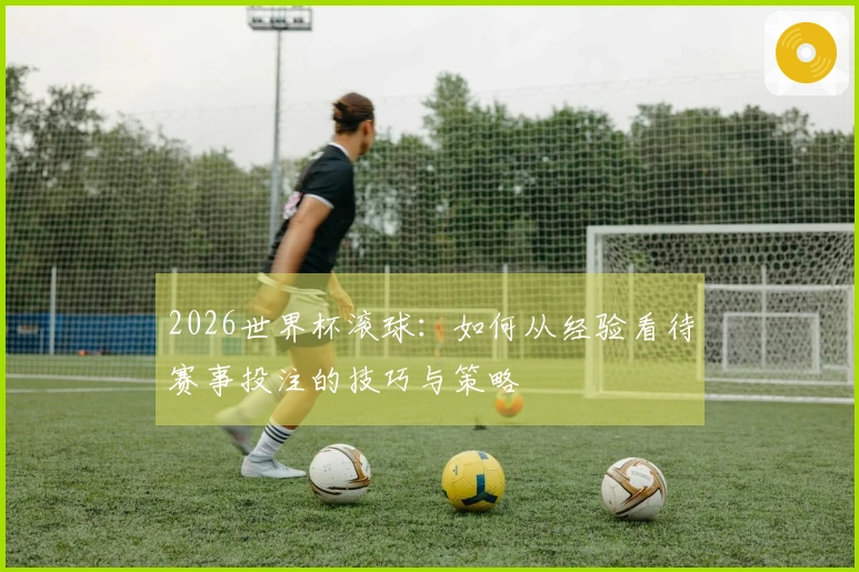 2026世界杯滚球：如何从经验看待赛事投注的技巧与策略