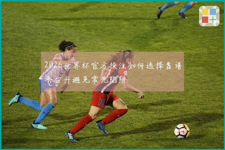 2026世界杯官方投注如何选择靠谱平台并避免常见陷阱