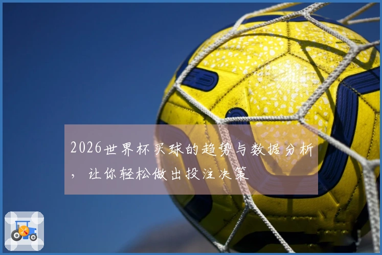 2026世界杯买球的趋势与数据分析，让你轻松做出投注决策