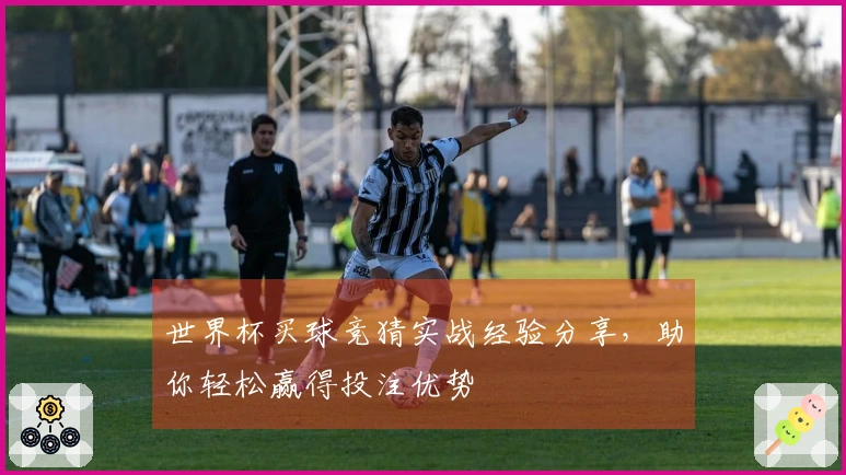 世界杯买球竞猜实战经验分享，助你轻松赢得投注优势