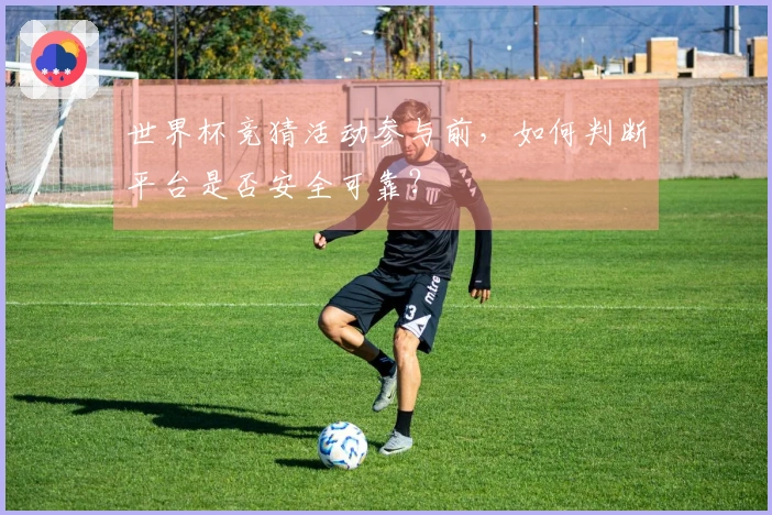 世界杯竞猜活动参与前，如何判断平台是否安全可靠？